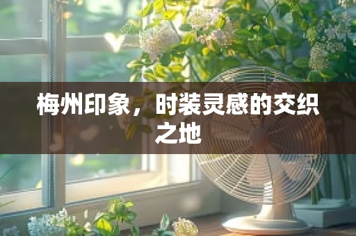 梅州印象，时装灵感的交织之地