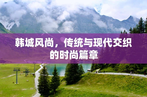 韩城风尚，传统与现代交织的时尚篇章