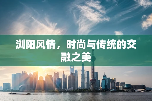 浏阳风情，时尚与传统的交融之美