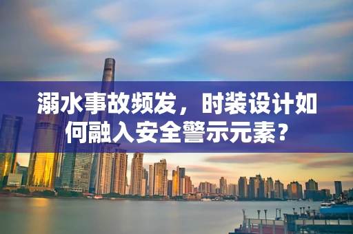 溺水事故频发，时装设计如何融入安全警示元素？