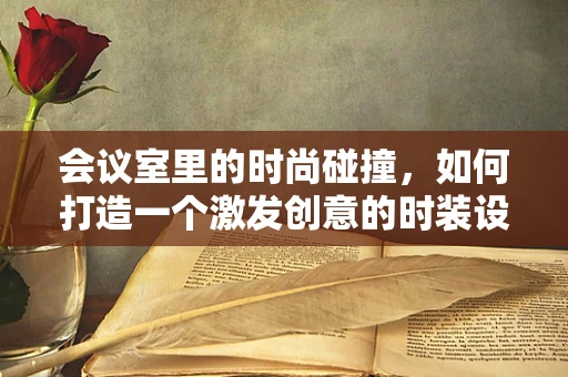 会议室里的时尚碰撞，如何打造一个激发创意的时装设计讨论空间？