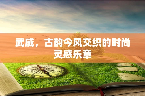 武威，古韵今风交织的时尚灵感乐章