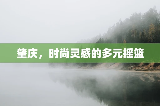 肇庆，时尚灵感的多元摇篮