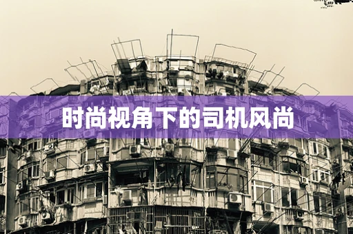 时尚视角下的司机风尚