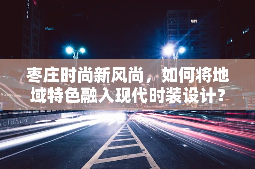 枣庄时尚新风尚，如何将地域特色融入现代时装设计？