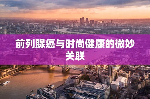前列腺癌与时尚健康的微妙关联