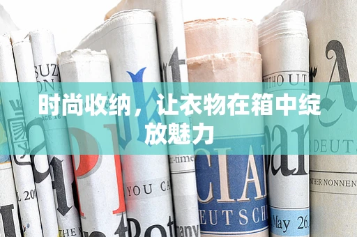 时尚收纳，让衣物在箱中绽放魅力