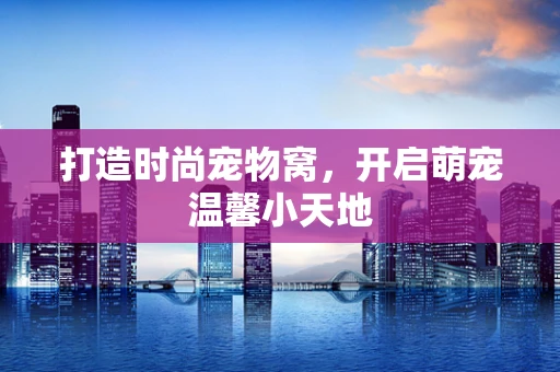 打造时尚宠物窝，开启萌宠温馨小天地