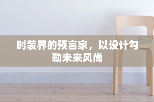 时装界的预言家，以设计勾勒未来风尚