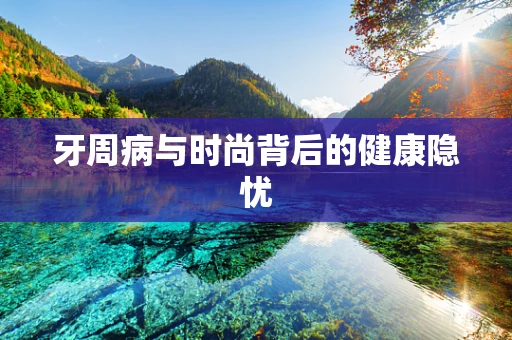 牙周病与时尚背后的健康隐忧