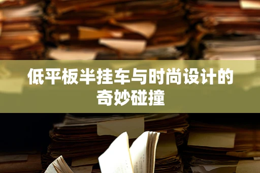 低平板半挂车与时尚设计的奇妙碰撞
