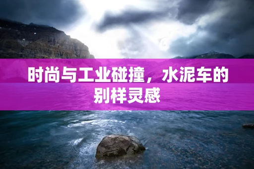 时尚与工业碰撞，水泥车的别样灵感