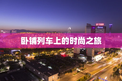 卧铺列车上的时尚之旅