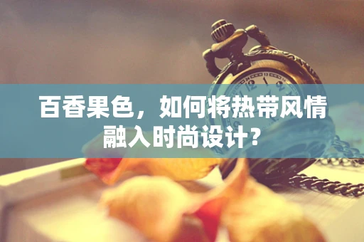 百香果色，如何将热带风情融入时尚设计？