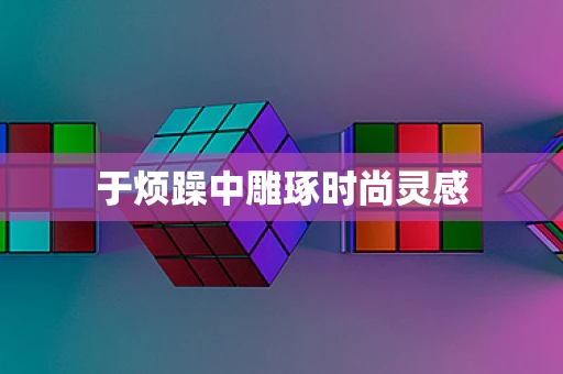 于烦躁中雕琢时尚灵感