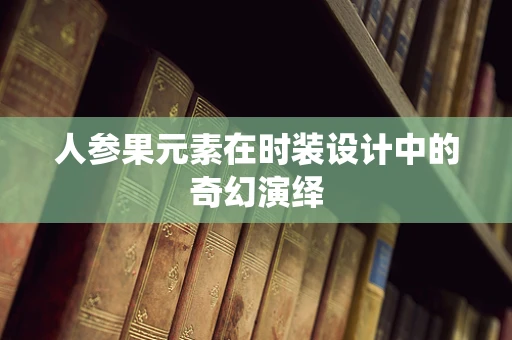 人参果元素在时装设计中的奇幻演绎