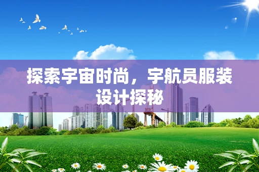 探索宇宙时尚，宇航员服装设计探秘
