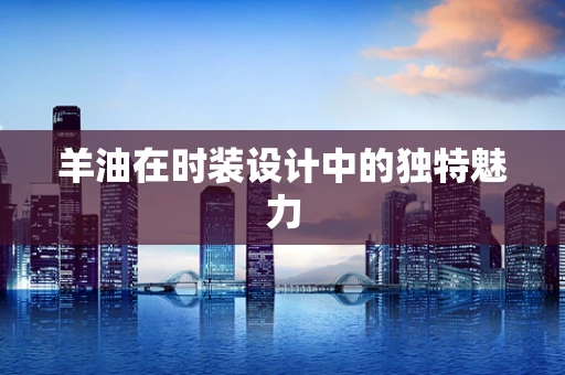 羊油在时装设计中的独特魅力
