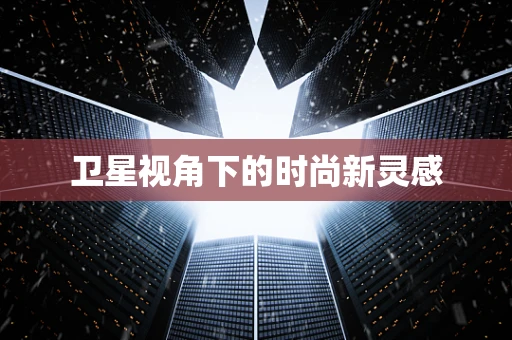 卫星视角下的时尚新灵感