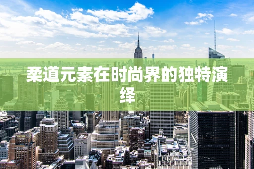 柔道元素在时尚界的独特演绎