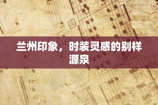 兰州印象，时装灵感的别样源泉