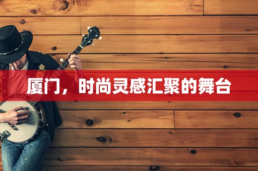 厦门，时尚灵感汇聚的舞台