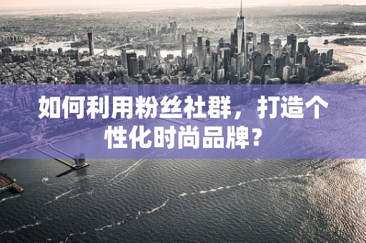 如何利用粉丝社群，打造个性化时尚品牌？