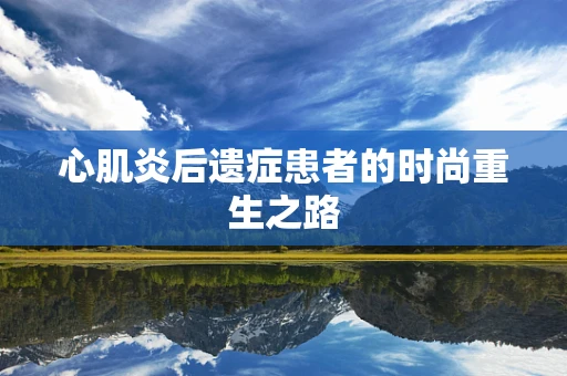 心肌炎后遗症患者的时尚重生之路