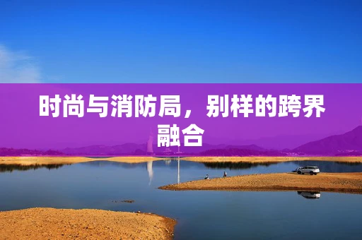 时尚与消防局，别样的跨界融合
