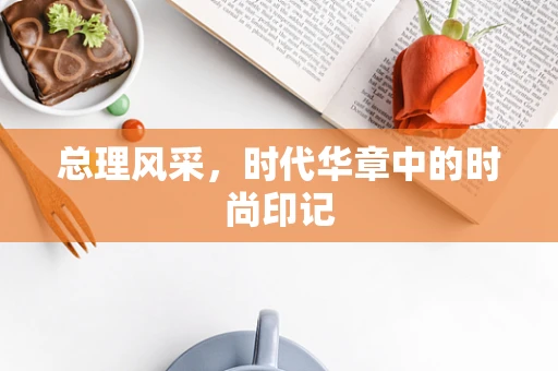 总理风采，时代华章中的时尚印记