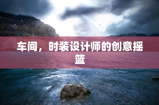 车间，时装设计师的创意摇篮