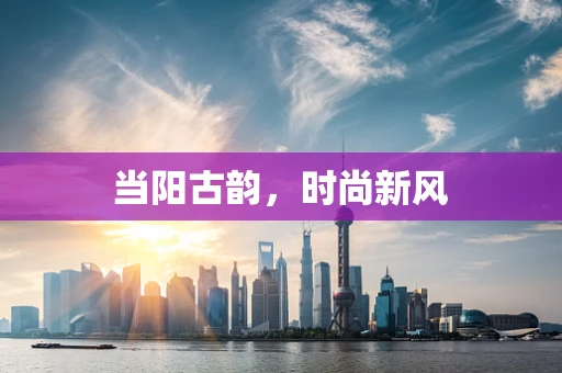 当阳古韵，时尚新风