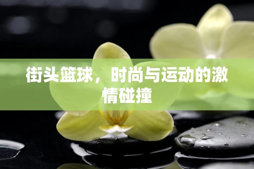 街头篮球，时尚与运动的激情碰撞