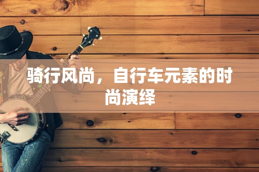 骑行风尚，自行车元素的时尚演绎