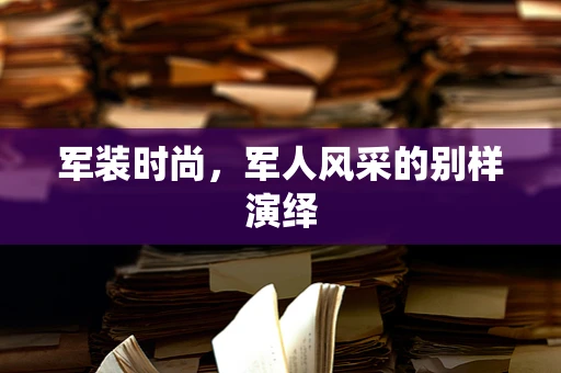 军装时尚，军人风采的别样演绎