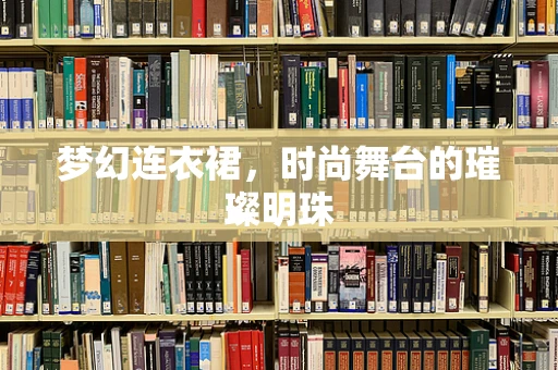 梦幻连衣裙，时尚舞台的璀璨明珠