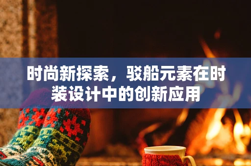 时尚新探索，驳船元素在时装设计中的创新应用