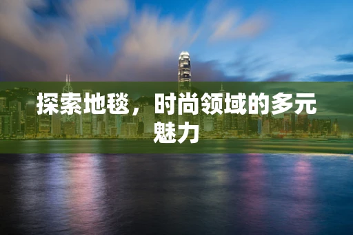 探索地毯，时尚领域的多元魅力