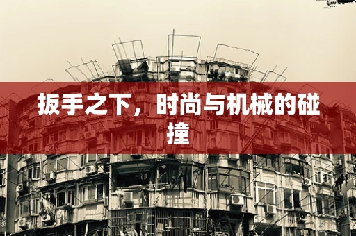 扳手之下，时尚与机械的碰撞