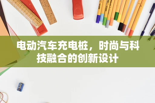 电动汽车充电桩，时尚与科技融合的创新设计