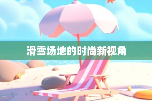 滑雪场地的时尚新视角