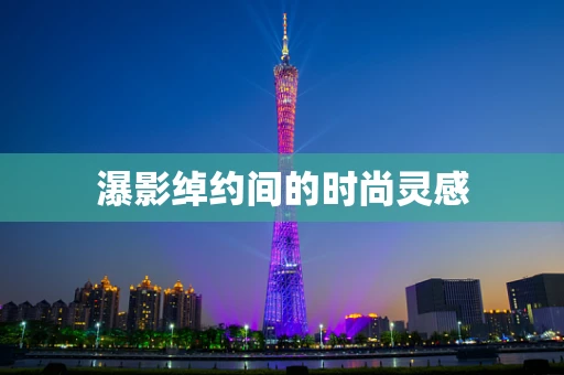 瀑影绰约间的时尚灵感