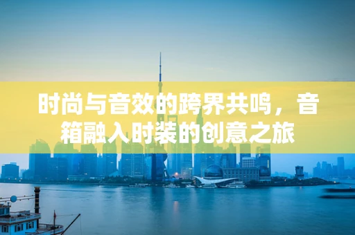 时尚与音效的跨界共鸣，音箱融入时装的创意之旅