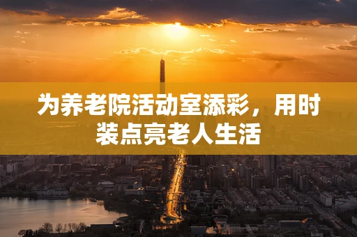 为养老院活动室添彩，用时装点亮老人生活