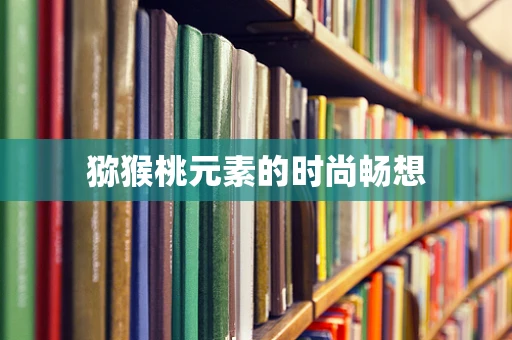 猕猴桃元素的时尚畅想