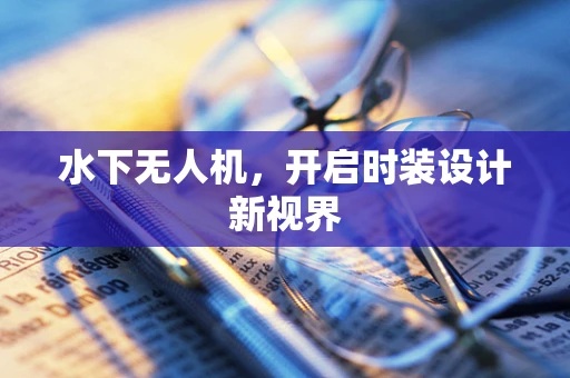 水下无人机，开启时装设计新视界