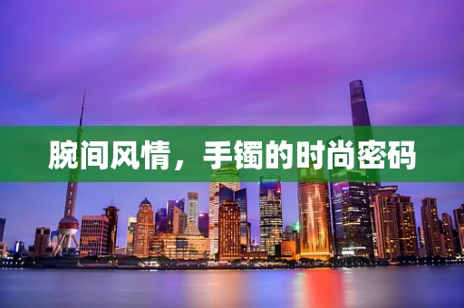 腕间风情，手镯的时尚密码