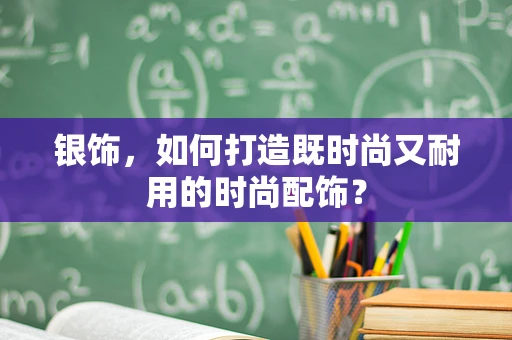 银饰，如何打造既时尚又耐用的时尚配饰？