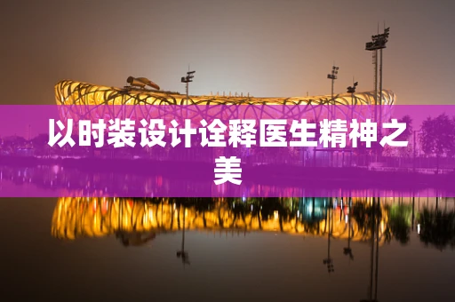 以时装设计诠释医生精神之美