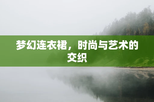 梦幻连衣裙，时尚与艺术的交织